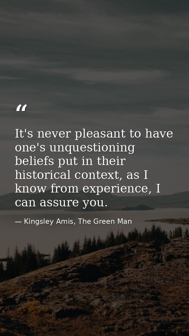 It's never pleasant to have one's unquestioning beliefs put in their historical context, as I know from experience, I ca — Kingsley Amis, The Green Man
