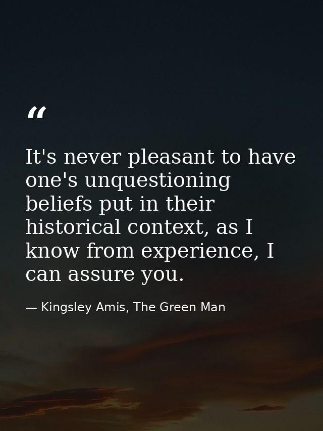 It's never pleasant to have one's unquestioning beliefs put in their historical context, as I know from experience, I ca — Kingsley Amis, The Green Man