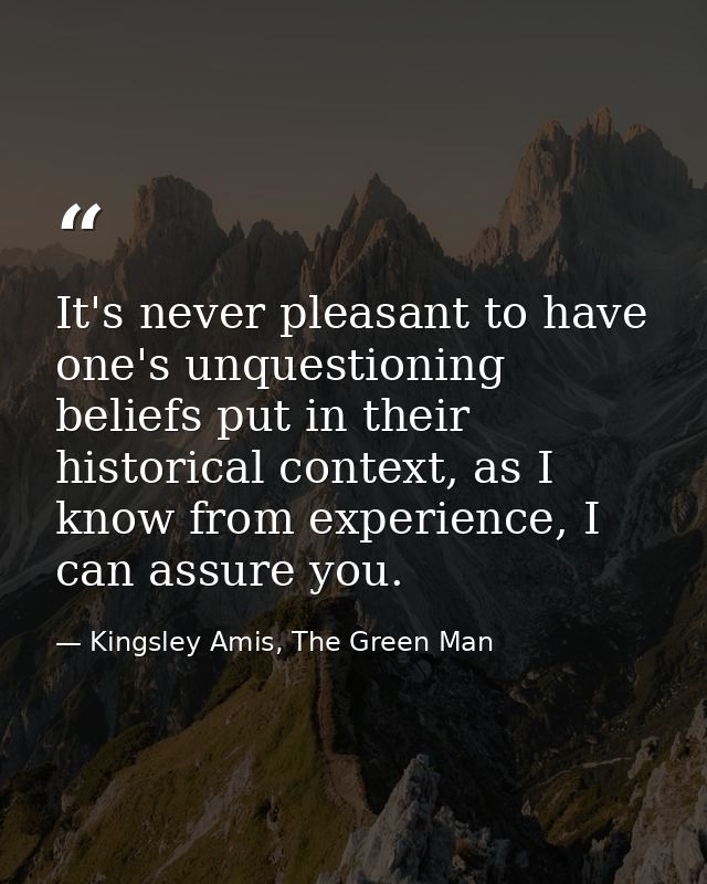 It's never pleasant to have one's unquestioning beliefs put in their historical context, as I know from experience, I ca — Kingsley Amis, The Green Man