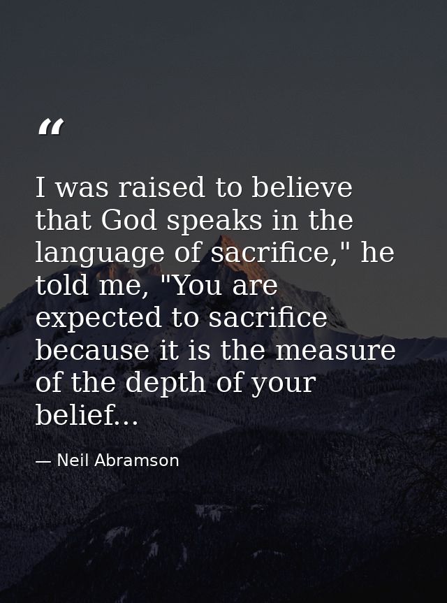 I was raised to believe that God speaks in the language of sacrifice," he told me, "You are expected to sacrifice becaus — Neil Abramson