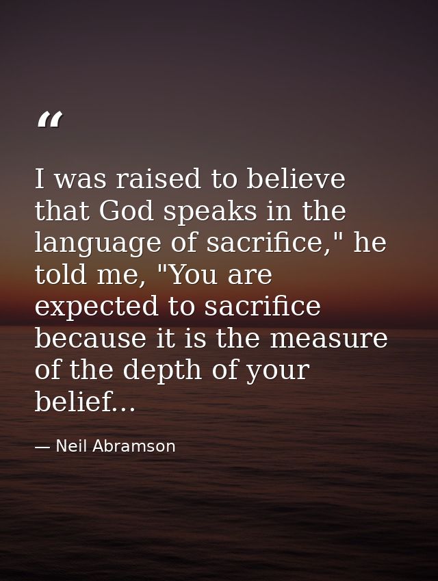 I was raised to believe that God speaks in the language of sacrifice," he told me, "You are expected to sacrifice becaus — Neil Abramson