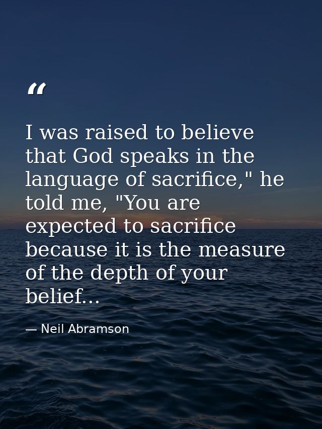 I was raised to believe that God speaks in the language of sacrifice," he told me, "You are expected to sacrifice becaus — Neil Abramson