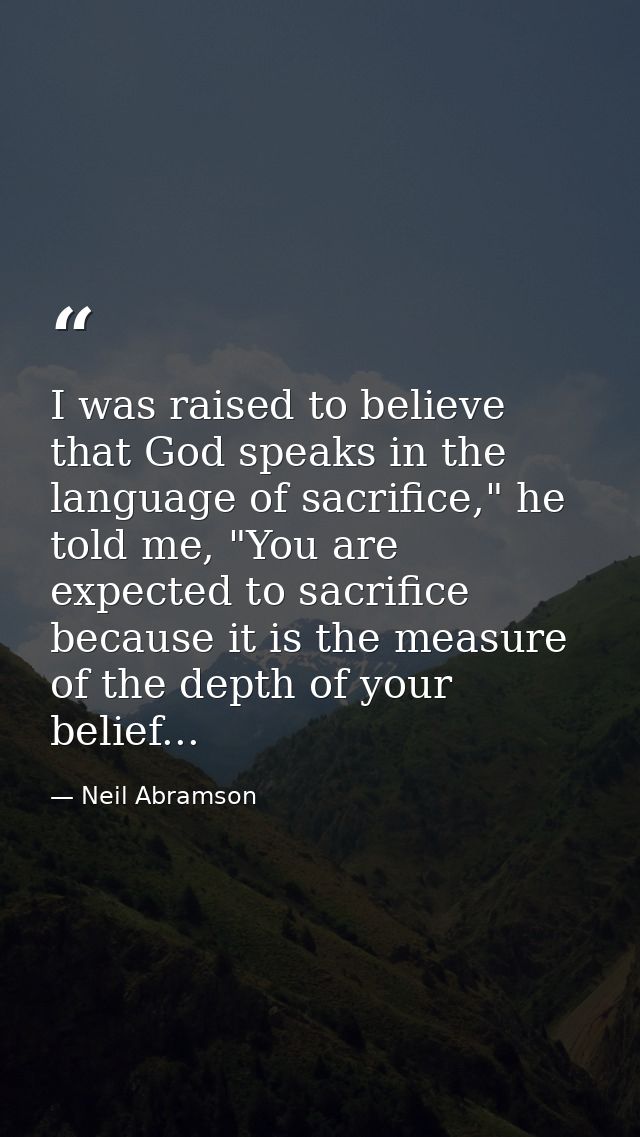 I was raised to believe that God speaks in the language of sacrifice," he told me, "You are expected to sacrifice becaus — Neil Abramson