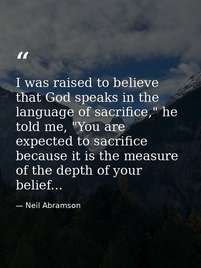 I was raised to believe that God speaks in the language of sacrifice," he told me, "You are expected to sacrifice becaus — Neil Abramson