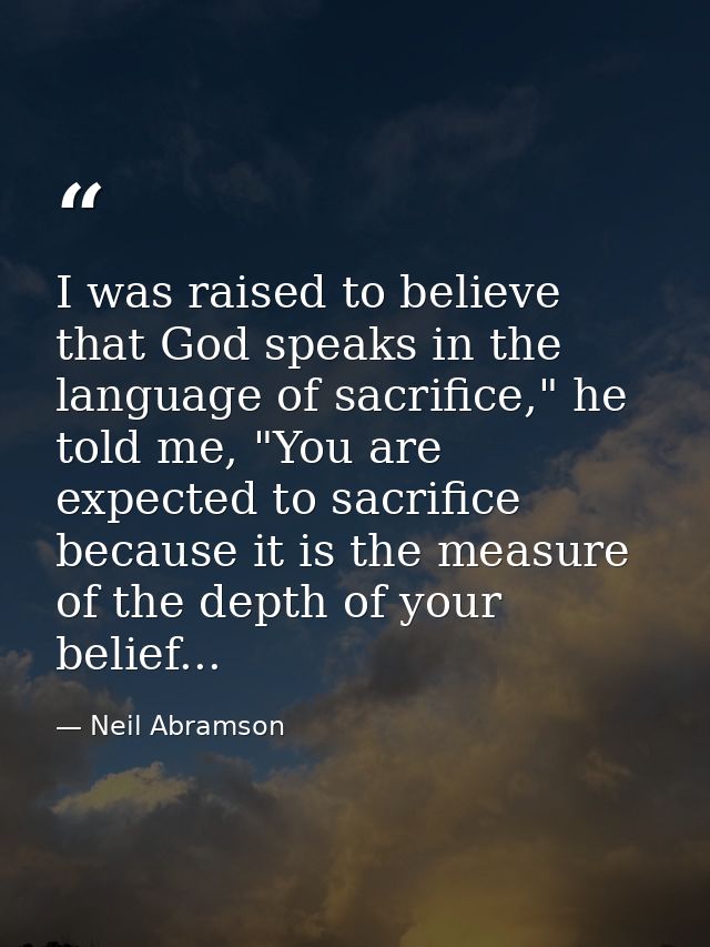 I was raised to believe that God speaks in the language of sacrifice," he told me, "You are expected to sacrifice becaus — Neil Abramson