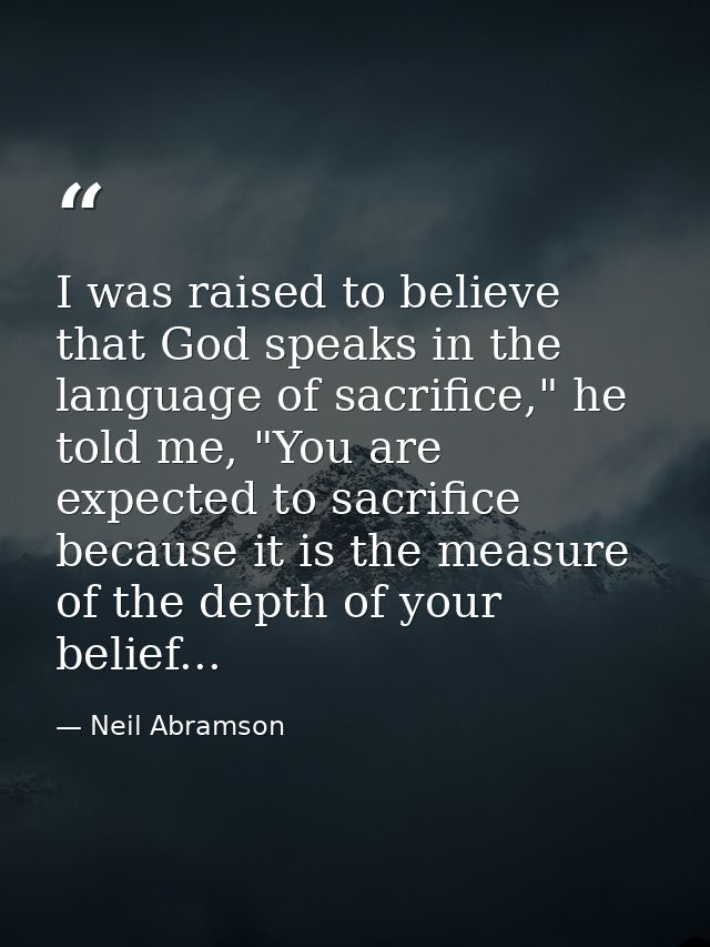 I was raised to believe that God speaks in the language of sacrifice," he told me, "You are expected to sacrifice becaus — Neil Abramson