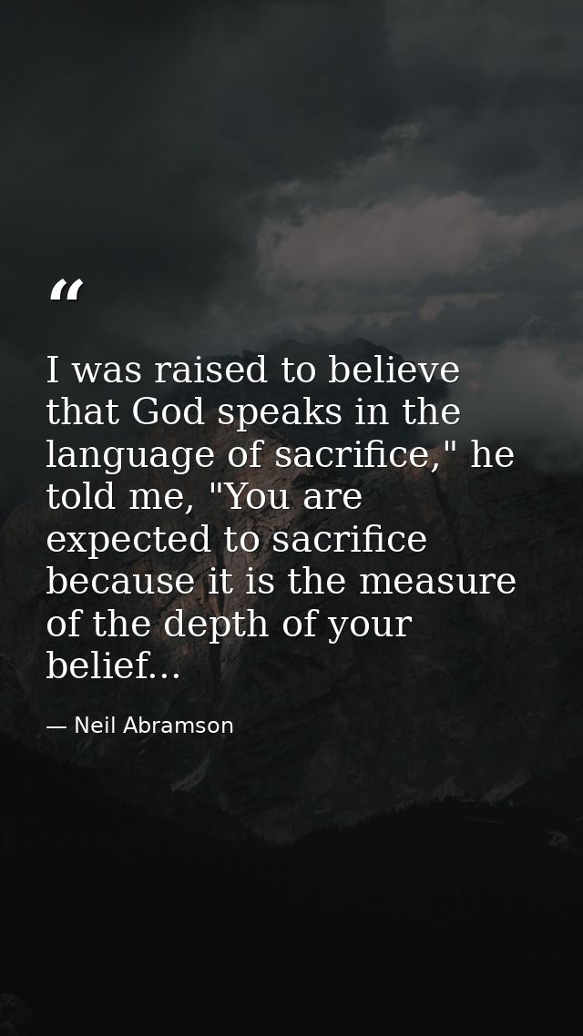 I was raised to believe that God speaks in the language of sacrifice," he told me, "You are expected to sacrifice becaus — Neil Abramson