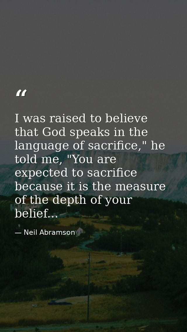I was raised to believe that God speaks in the language of sacrifice," he told me, "You are expected to sacrifice becaus — Neil Abramson