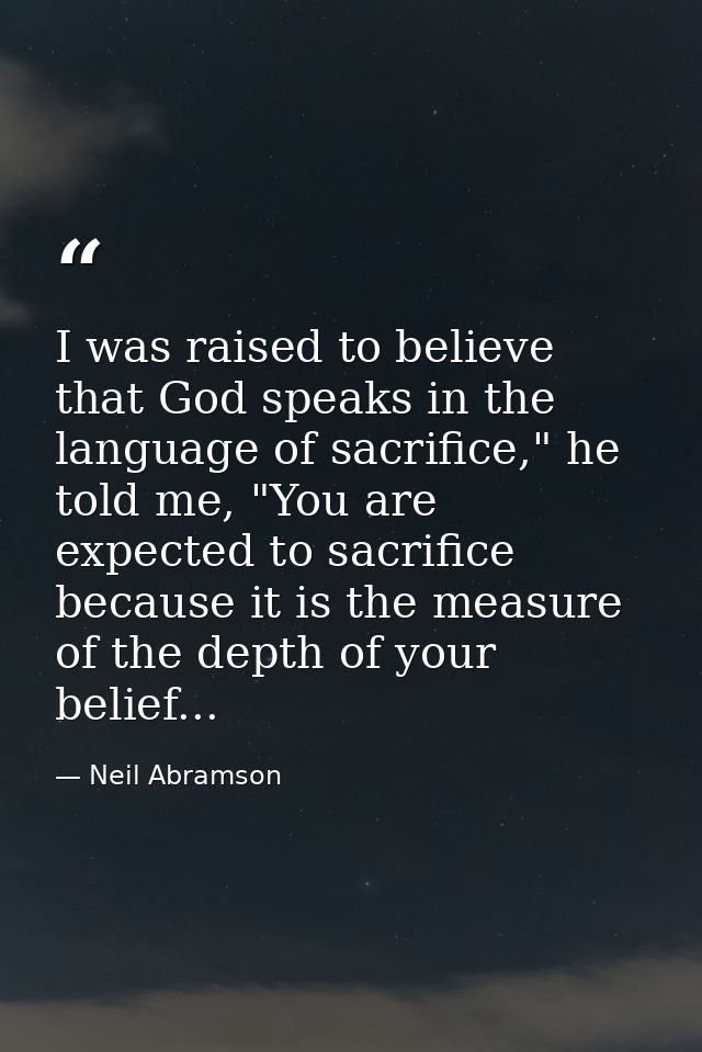 I was raised to believe that God speaks in the language of sacrifice," he told me, "You are expected to sacrifice becaus — Neil Abramson