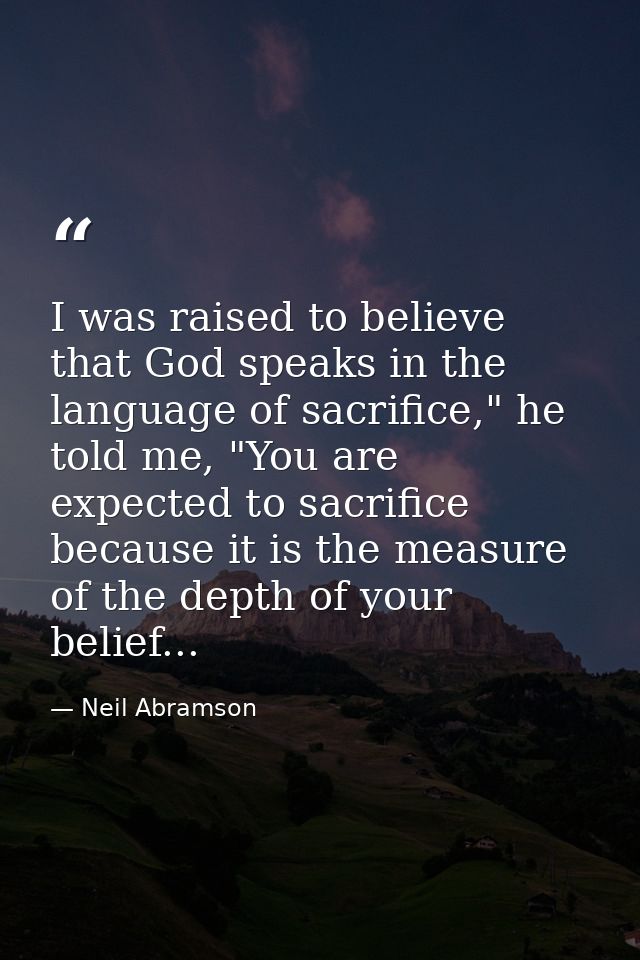 I was raised to believe that God speaks in the language of sacrifice," he told me, "You are expected to sacrifice becaus — Neil Abramson