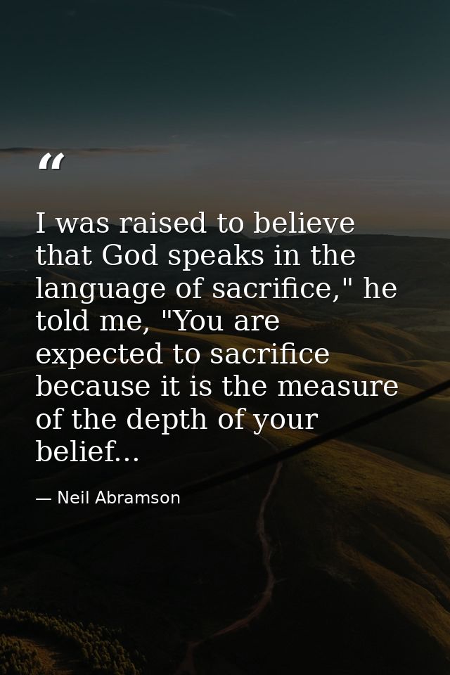 I was raised to believe that God speaks in the language of sacrifice," he told me, "You are expected to sacrifice becaus — Neil Abramson