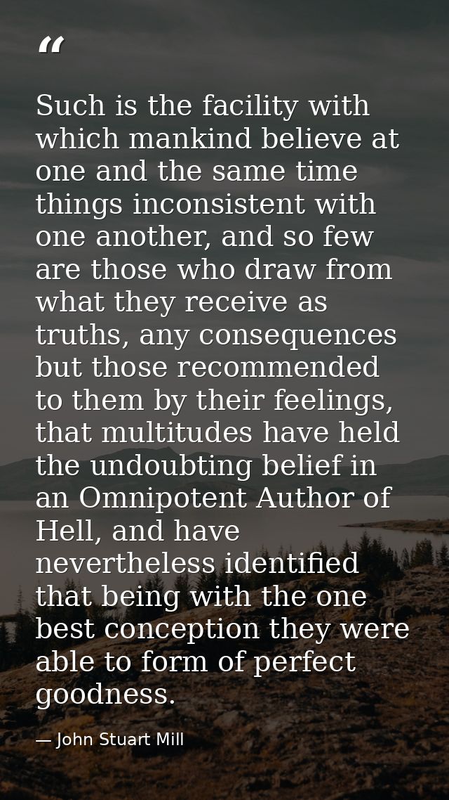 Such is the facility with which mankind believe at one and the same time things inconsistent with one another, and so fe — John Stuart Mill