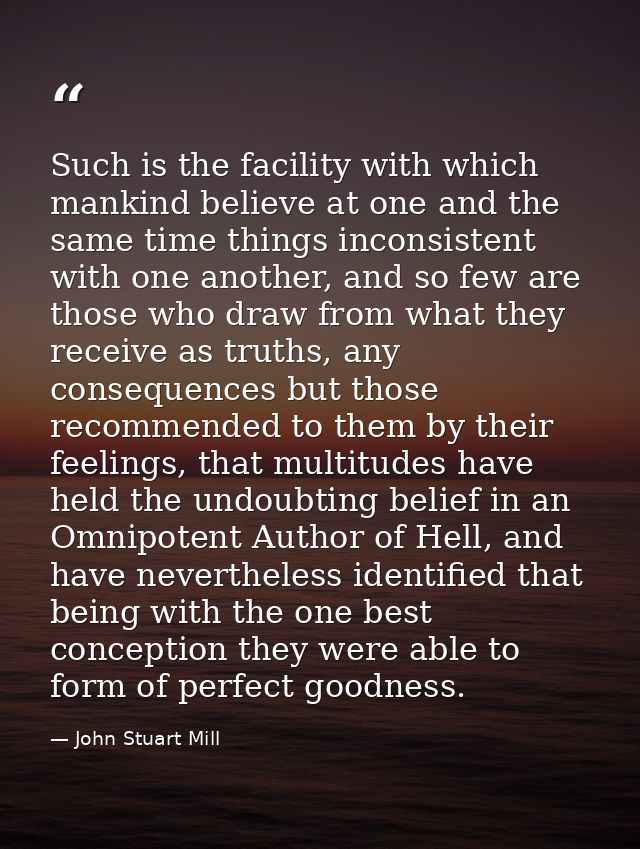 Such is the facility with which mankind believe at one and the same time things inconsistent with one another, and so fe — John Stuart Mill