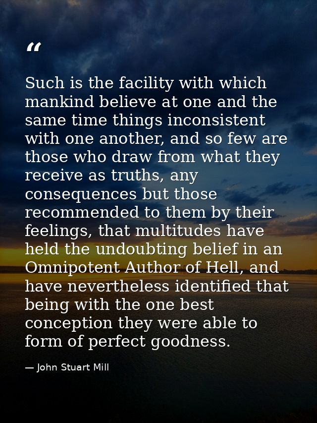 Such is the facility with which mankind believe at one and the same time things inconsistent with one another, and so fe — John Stuart Mill