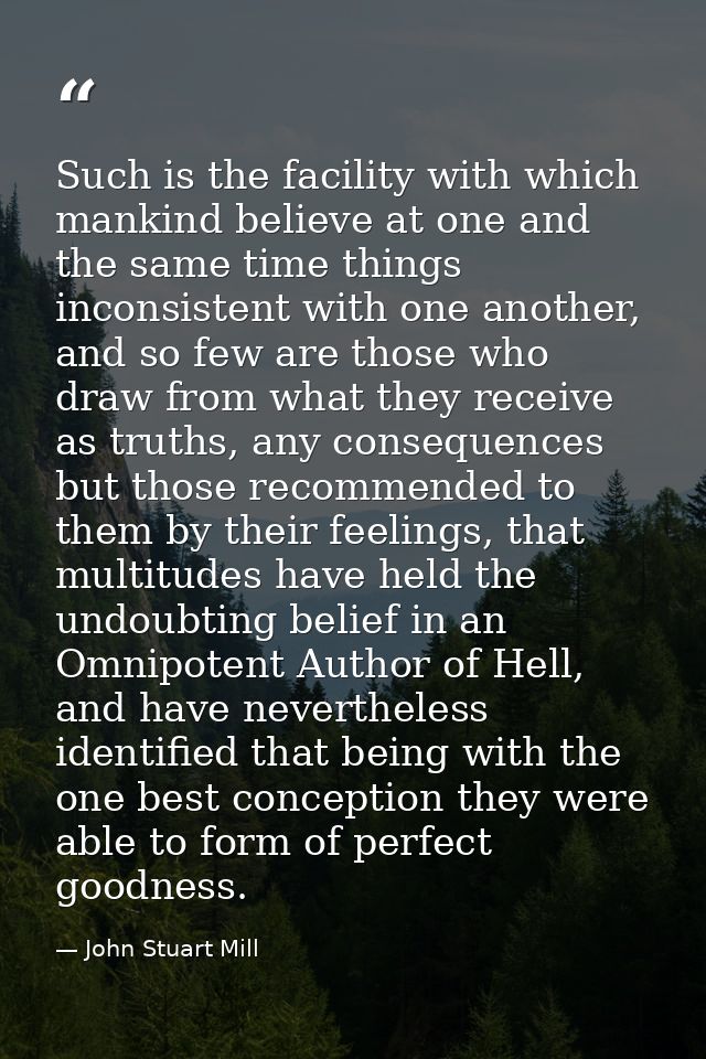 Such is the facility with which mankind believe at one and the same time things inconsistent with one another, and so fe — John Stuart Mill