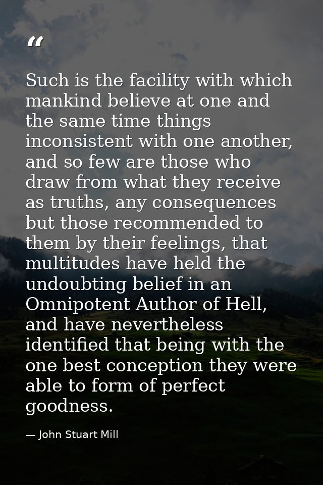 Such is the facility with which mankind believe at one and the same time things inconsistent with one another, and so fe — John Stuart Mill