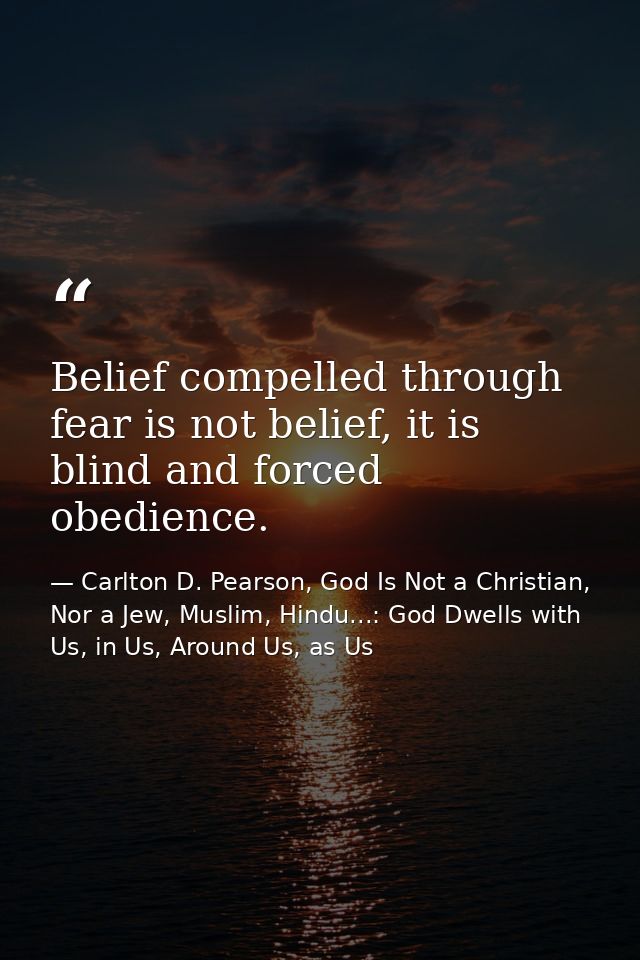 Belief compelled through fear is not belief, it is blind and forced obedience. — Carlton D. Pearson, God Is Not a Christian, Nor a Jew, Muslim, Hindu...: God Dwells with Us, in Us, Around Us, as Us
