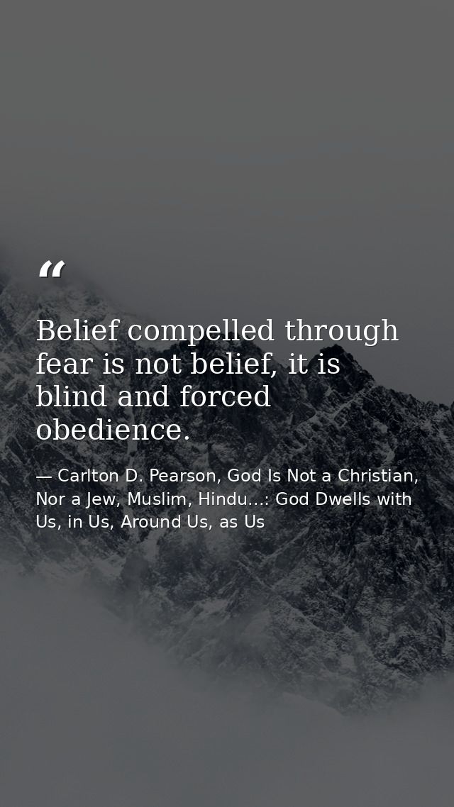 Belief compelled through fear is not belief, it is blind and forced obedience. — Carlton D. Pearson, God Is Not a Christian, Nor a Jew, Muslim, Hindu...: God Dwells with Us, in Us, Around Us, as Us