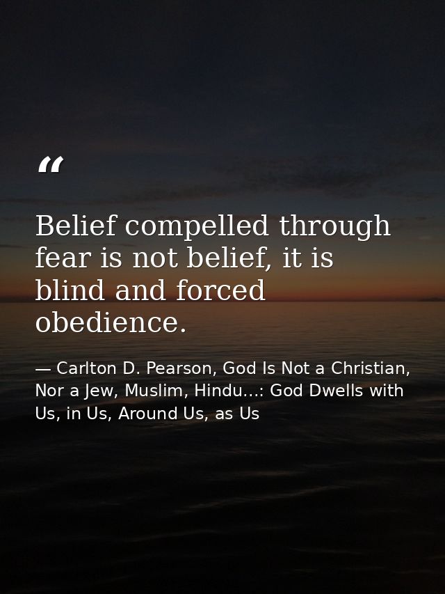 Belief compelled through fear is not belief, it is blind and forced obedience. — Carlton D. Pearson, God Is Not a Christian, Nor a Jew, Muslim, Hindu...: God Dwells with Us, in Us, Around Us, as Us