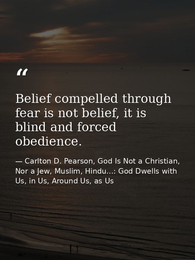 Belief compelled through fear is not belief, it is blind and forced obedience. — Carlton D. Pearson, God Is Not a Christian, Nor a Jew, Muslim, Hindu...: God Dwells with Us, in Us, Around Us, as Us