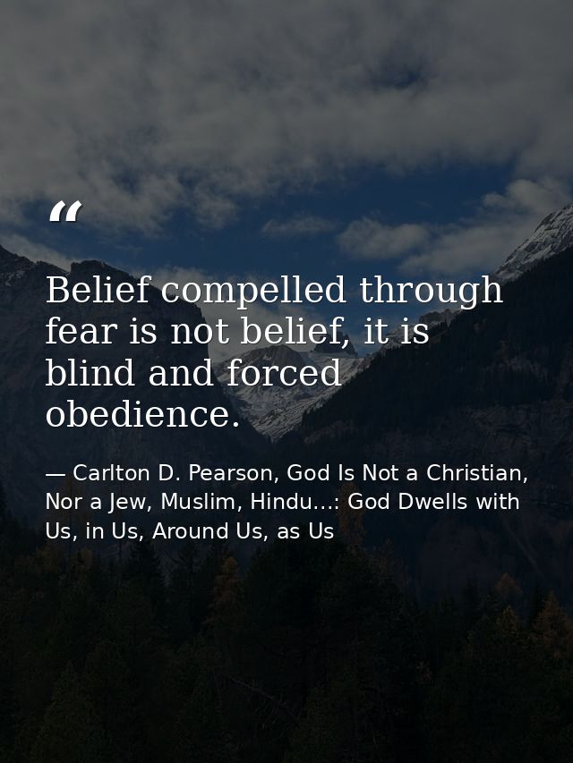 Belief compelled through fear is not belief, it is blind and forced obedience. — Carlton D. Pearson, God Is Not a Christian, Nor a Jew, Muslim, Hindu...: God Dwells with Us, in Us, Around Us, as Us