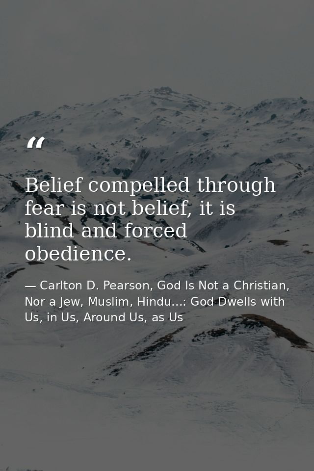 Belief compelled through fear is not belief, it is blind and forced obedience. — Carlton D. Pearson, God Is Not a Christian, Nor a Jew, Muslim, Hindu...: God Dwells with Us, in Us, Around Us, as Us