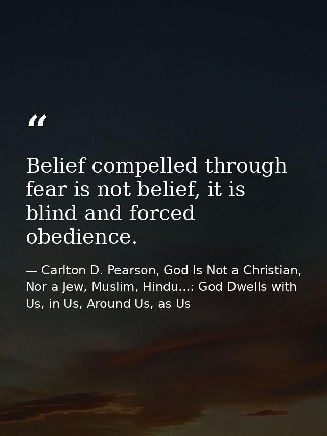 Belief compelled through fear is not belief, it is blind and forced obedience. — Carlton D. Pearson, God Is Not a Christian, Nor a Jew, Muslim, Hindu...: God Dwells with Us, in Us, Around Us, as Us