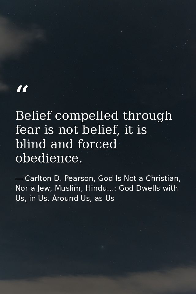 Belief compelled through fear is not belief, it is blind and forced obedience. — Carlton D. Pearson, God Is Not a Christian, Nor a Jew, Muslim, Hindu...: God Dwells with Us, in Us, Around Us, as Us