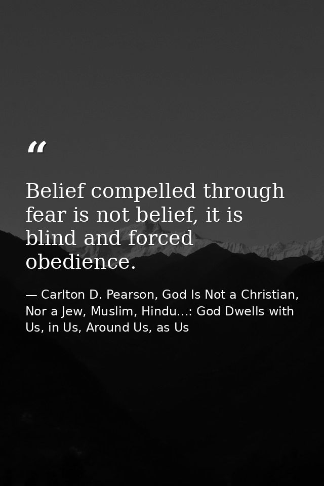 Belief compelled through fear is not belief, it is blind and forced obedience. — Carlton D. Pearson, God Is Not a Christian, Nor a Jew, Muslim, Hindu...: God Dwells with Us, in Us, Around Us, as Us
