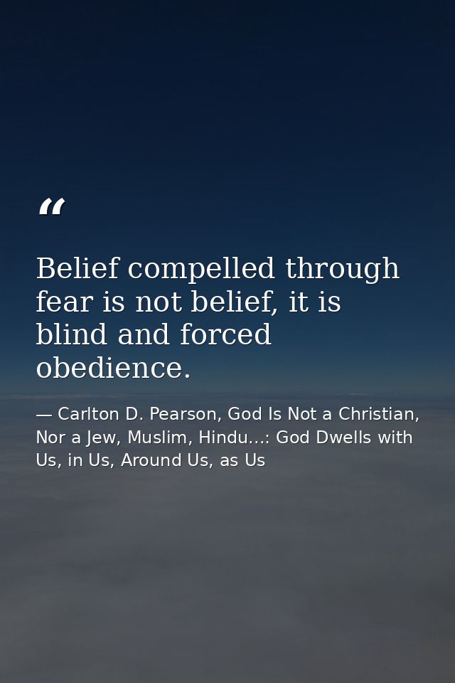 Belief compelled through fear is not belief, it is blind and forced obedience. — Carlton D. Pearson, God Is Not a Christian, Nor a Jew, Muslim, Hindu...: God Dwells with Us, in Us, Around Us, as Us