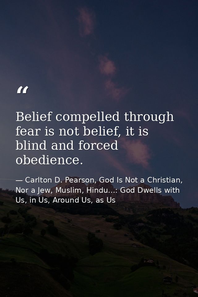 Belief compelled through fear is not belief, it is blind and forced obedience. — Carlton D. Pearson, God Is Not a Christian, Nor a Jew, Muslim, Hindu...: God Dwells with Us, in Us, Around Us, as Us