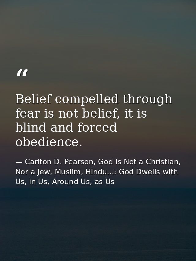 Belief compelled through fear is not belief, it is blind and forced obedience. — Carlton D. Pearson, God Is Not a Christian, Nor a Jew, Muslim, Hindu...: God Dwells with Us, in Us, Around Us, as Us