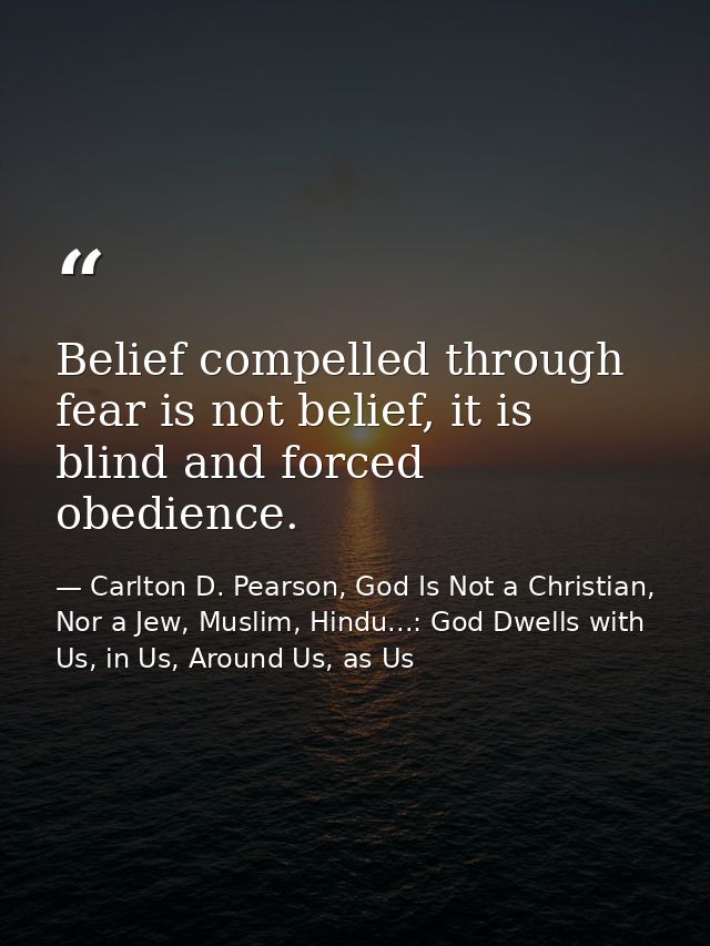 Belief compelled through fear is not belief, it is blind and forced obedience. — Carlton D. Pearson, God Is Not a Christian, Nor a Jew, Muslim, Hindu...: God Dwells with Us, in Us, Around Us, as Us