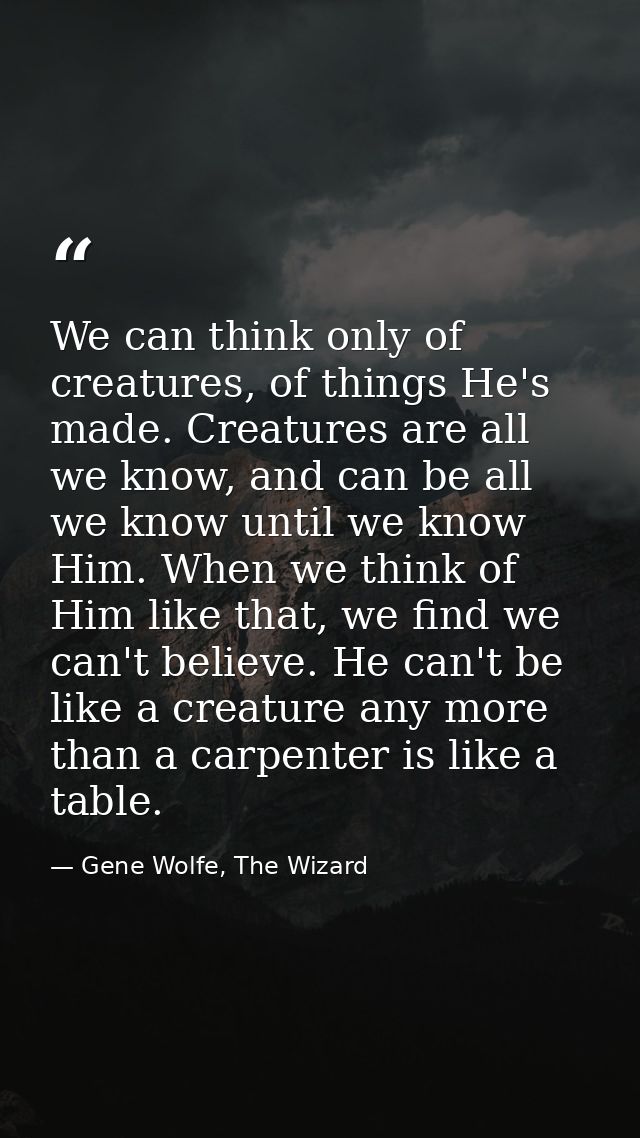 We can think only of creatures, of things He's made. Creatures are all we know, and can be all we know until we know Him — Gene Wolfe, The Wizard