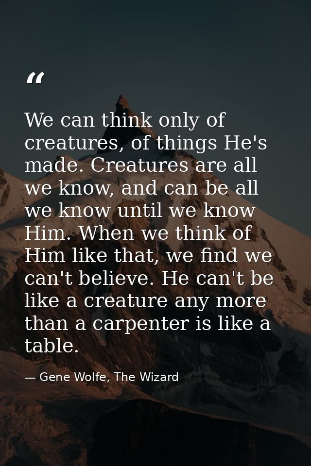 We can think only of creatures, of things He's made. Creatures are all we know, and can be all we know until we know Him — Gene Wolfe, The Wizard