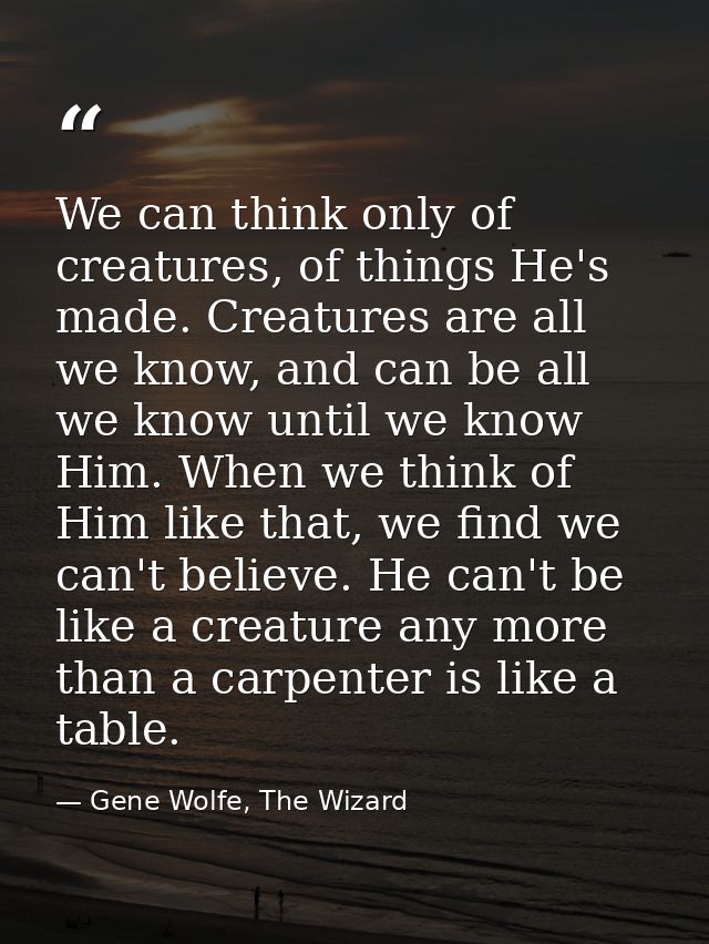We can think only of creatures, of things He's made. Creatures are all we know, and can be all we know until we know Him — Gene Wolfe, The Wizard
