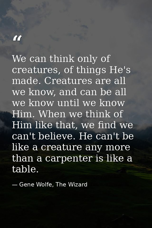 We can think only of creatures, of things He's made. Creatures are all we know, and can be all we know until we know Him — Gene Wolfe, The Wizard