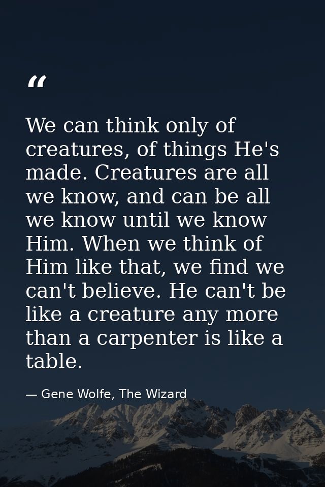 We can think only of creatures, of things He's made. Creatures are all we know, and can be all we know until we know Him — Gene Wolfe, The Wizard