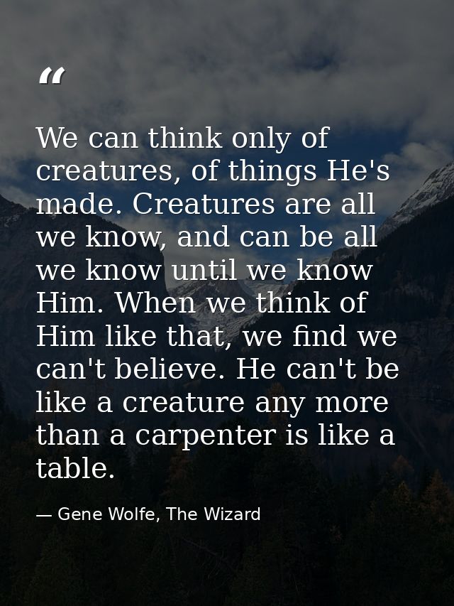 We can think only of creatures, of things He's made. Creatures are all we know, and can be all we know until we know Him — Gene Wolfe, The Wizard