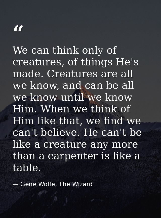 We can think only of creatures, of things He's made. Creatures are all we know, and can be all we know until we know Him — Gene Wolfe, The Wizard
