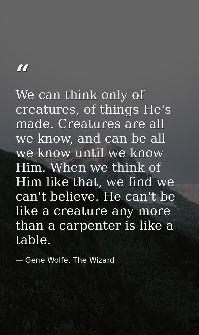 We can think only of creatures, of things He's made. Creatures are all we know, and can be all we know until we know Him — Gene Wolfe, The Wizard