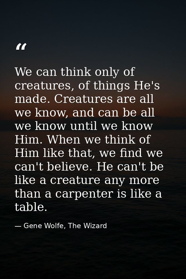 We can think only of creatures, of things He's made. Creatures are all we know, and can be all we know until we know Him — Gene Wolfe, The Wizard