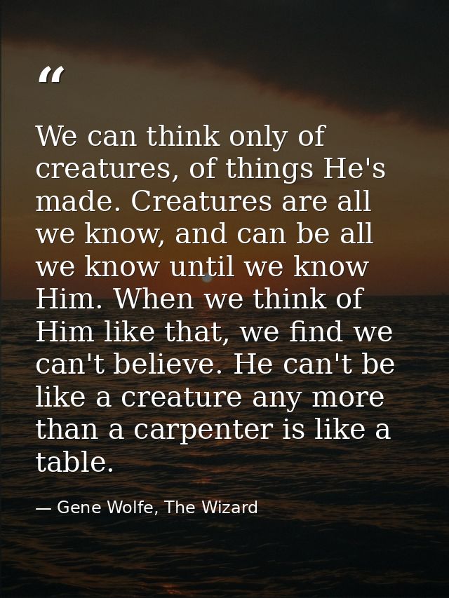 We can think only of creatures, of things He's made. Creatures are all we know, and can be all we know until we know Him — Gene Wolfe, The Wizard