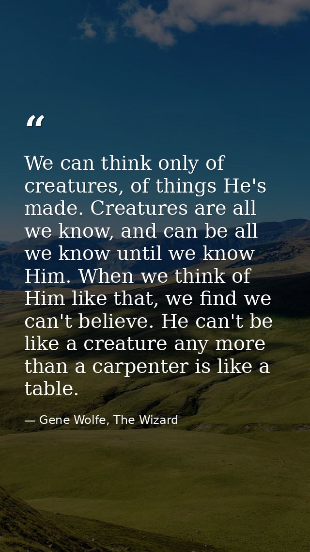 We can think only of creatures, of things He's made. Creatures are all we know, and can be all we know until we know Him — Gene Wolfe, The Wizard