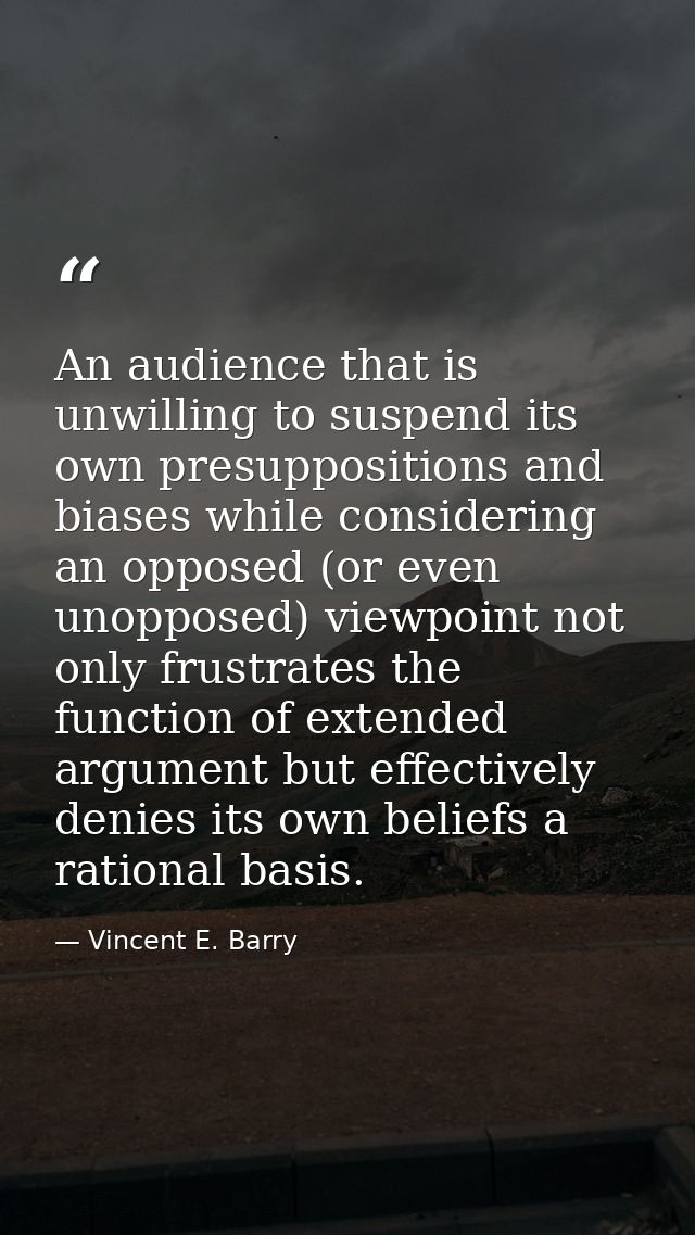 An audience that is unwilling to suspend its own presuppositions and biases while considering an opposed (or even unoppo — Vincent E. Barry