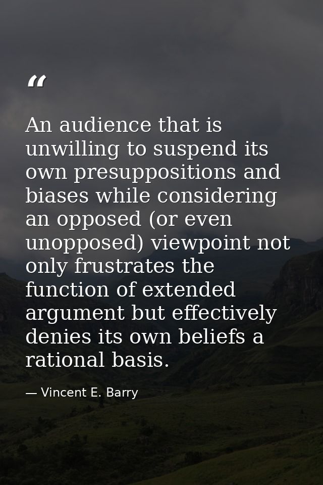 An audience that is unwilling to suspend its own presuppositions and biases while considering an opposed (or even unoppo — Vincent E. Barry