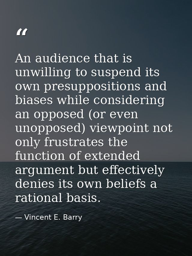 An audience that is unwilling to suspend its own presuppositions and biases while considering an opposed (or even unoppo — Vincent E. Barry
