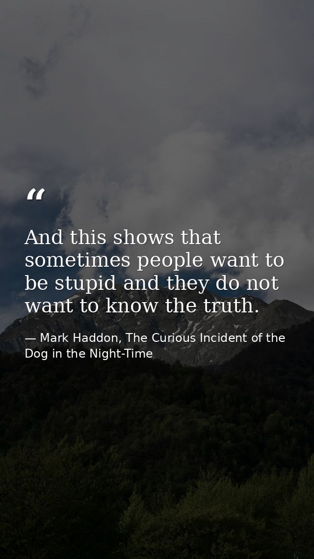 And this shows that sometimes people want to be stupid and they do not want to know the truth. — Mark Haddon, The Curious Incident of the Dog in the Night-Time