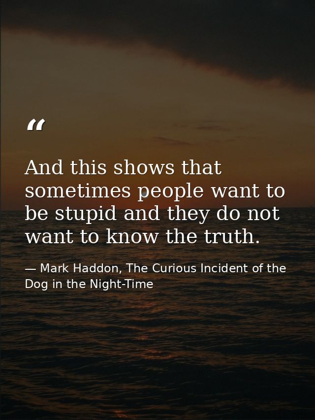 And this shows that sometimes people want to be stupid and they do not want to know the truth. — Mark Haddon, The Curious Incident of the Dog in the Night-Time