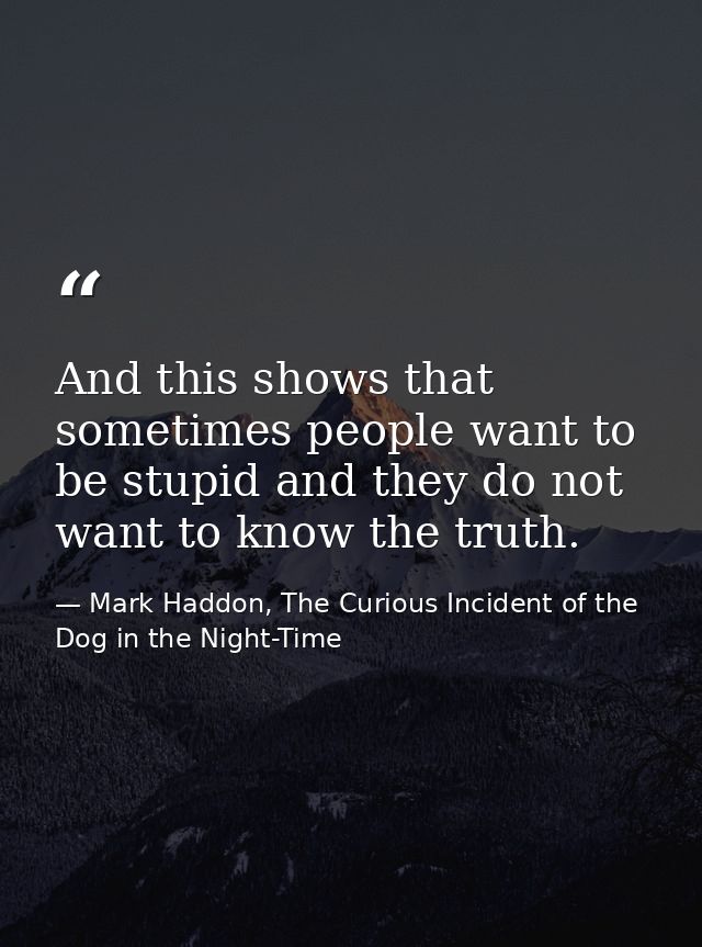 And this shows that sometimes people want to be stupid and they do not want to know the truth. — Mark Haddon, The Curious Incident of the Dog in the Night-Time